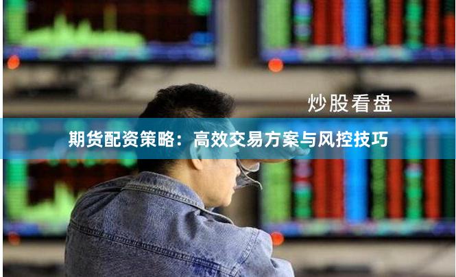 期货配资策略：高效交易方案与风控技巧