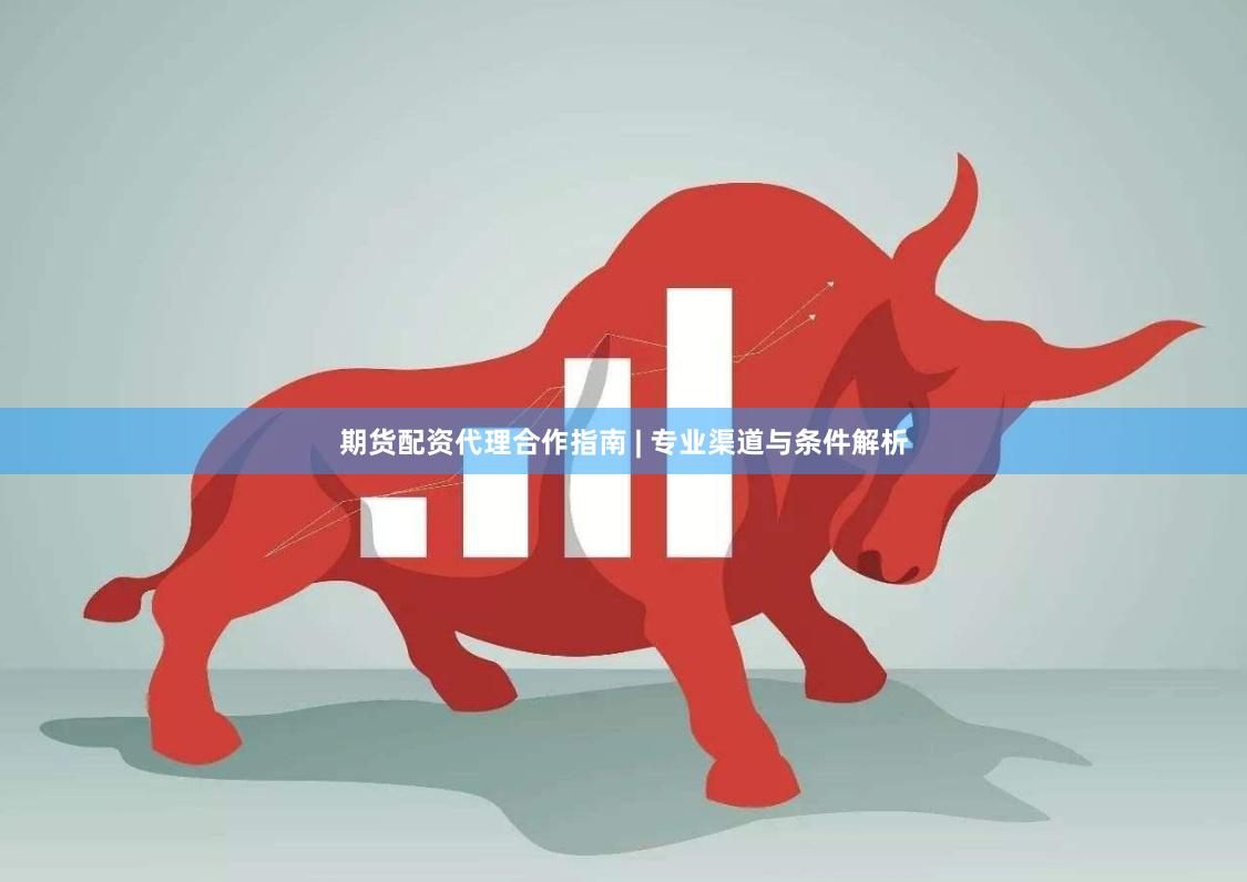 期货配资代理合作指南 | 专业渠道与条件解析