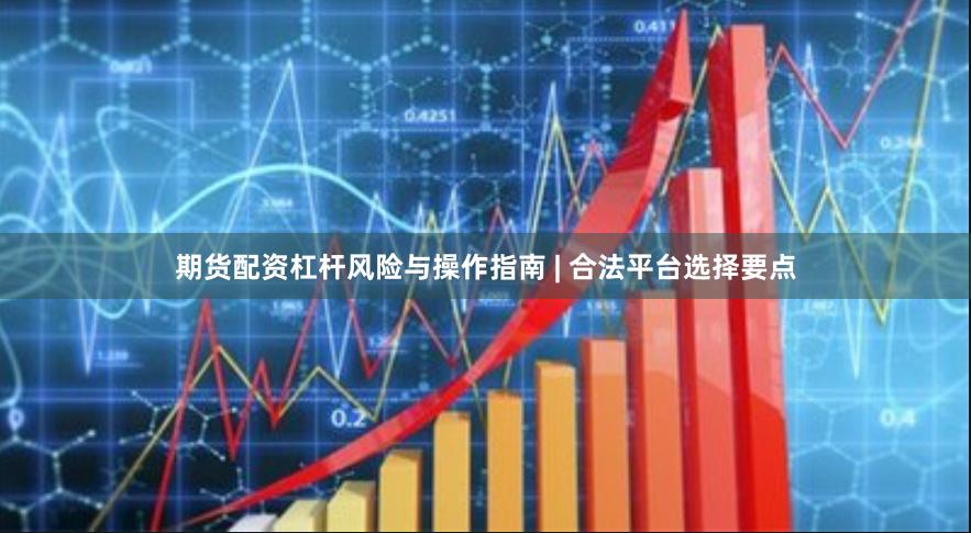 期货配资杠杆风险与操作指南 | 合法平台选择要点