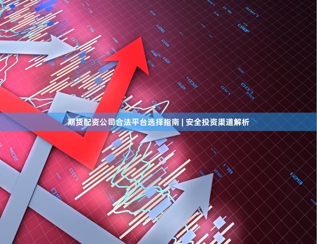 期货配资公司合法平台选择指南 | 安全投资渠道解析