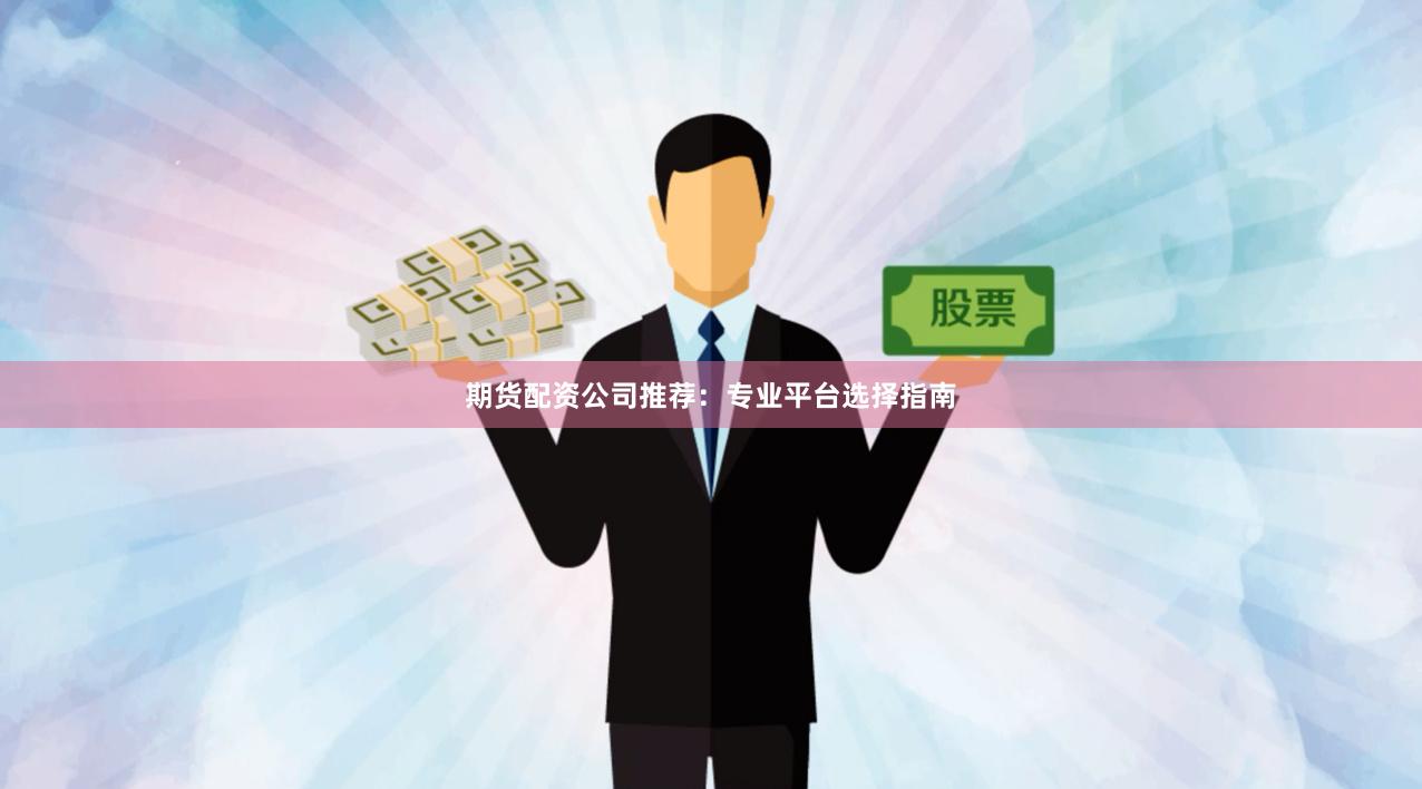期货配资公司推荐：专业平台选择指南