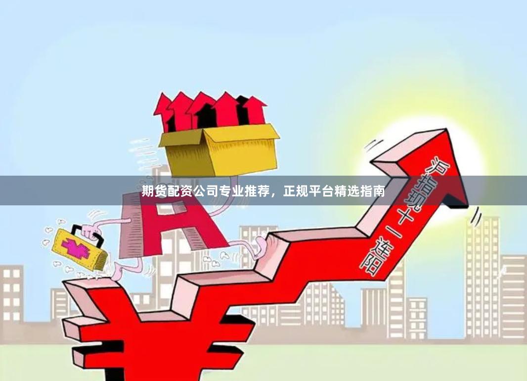 期货配资公司专业推荐，正规平台精选指南