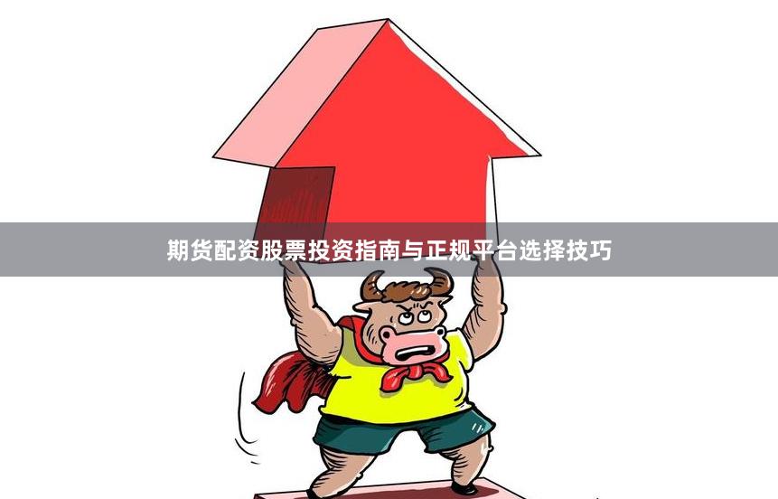 期货配资股票投资指南与正规平台选择技巧