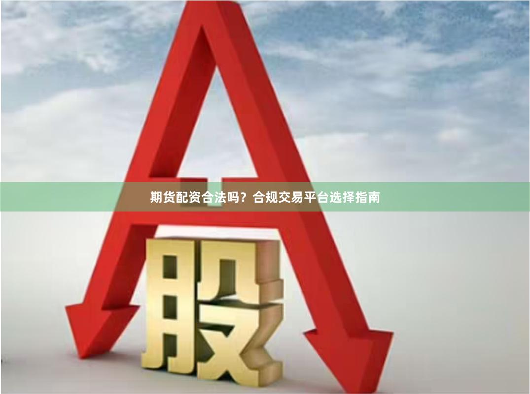 期货配资合法吗？合规交易平台选择指南
