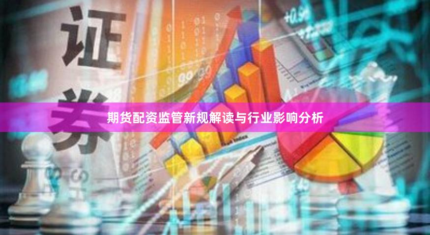 期货配资监管新规解读与行业影响分析