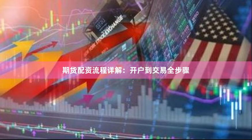 期货配资流程详解：开户到交易全步骤