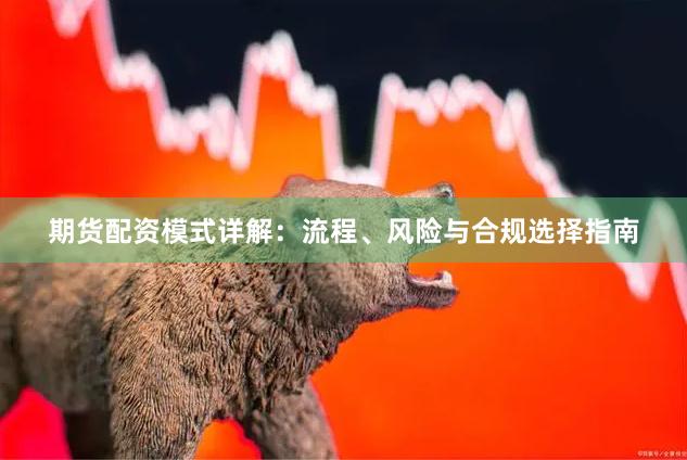 期货配资模式详解：流程、风险与合规选择指南