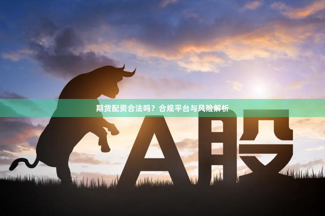 期货配资合法吗？合规平台与风险解析