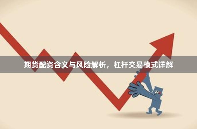 期货配资含义与风险解析，杠杆交易模式详解