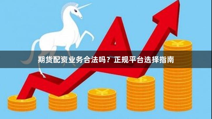 期货配资业务合法吗？正规平台选择指南