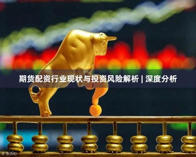 期货配资行业现状与投资风险解析 | 深度分析