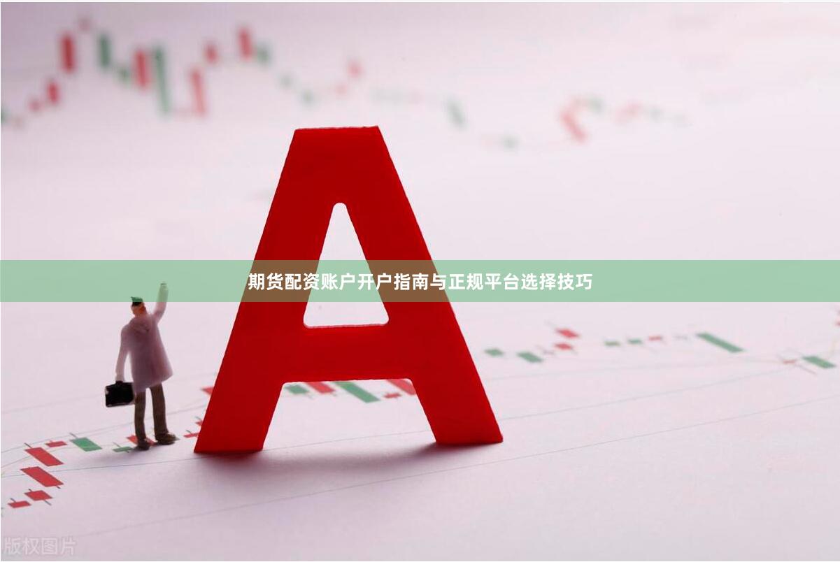 期货配资账户开户指南与正规平台选择技巧