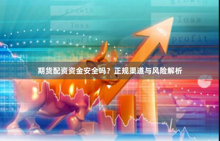 期货配资资金安全吗？正规渠道与风险解析