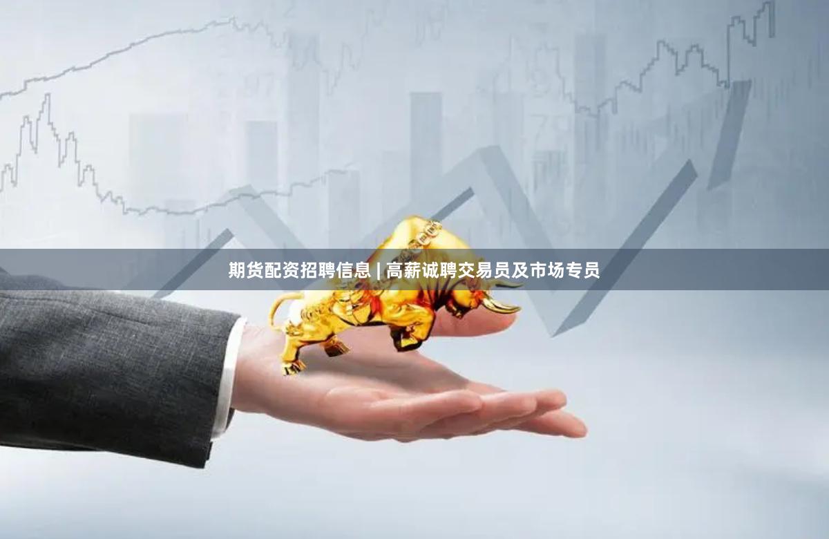 期货配资招聘信息 | 高薪诚聘交易员及市场专员