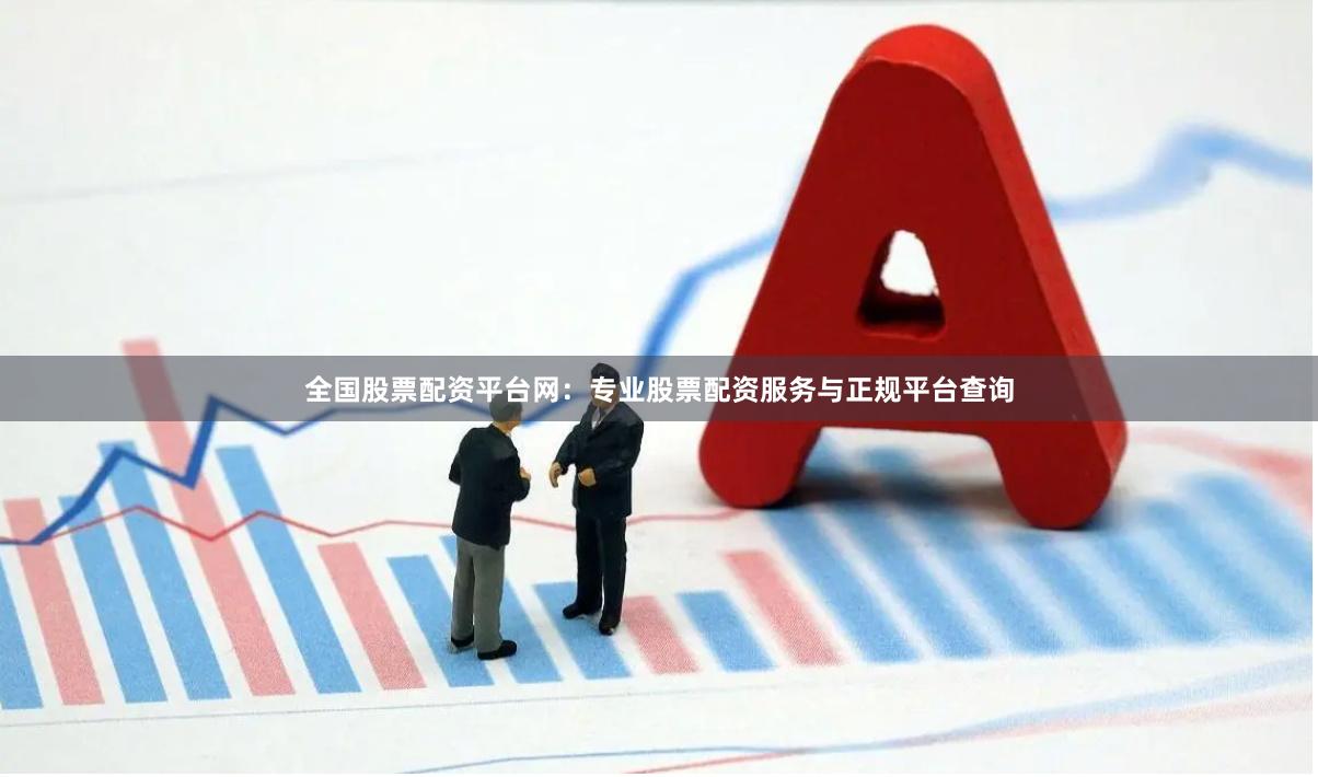 全国股票配资平台网：专业股票配资服务与正规平台查询