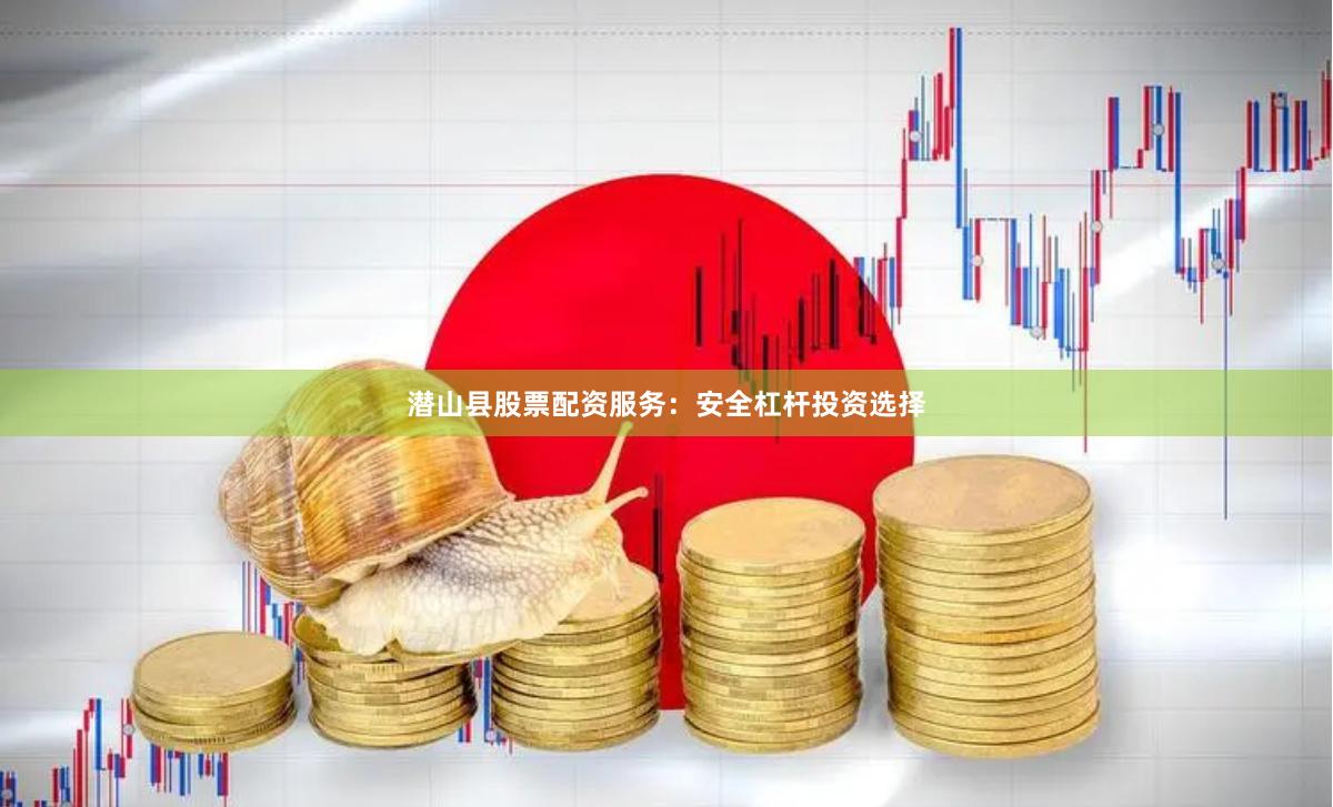 潜山县股票配资服务：安全杠杆投资选择