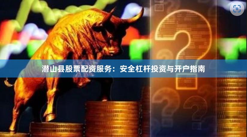潜山县股票配资服务：安全杠杆投资与开户指南