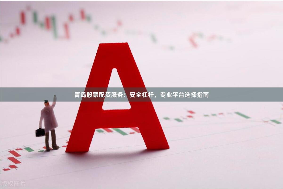 青岛股票配资服务：安全杠杆，专业平台选择指南