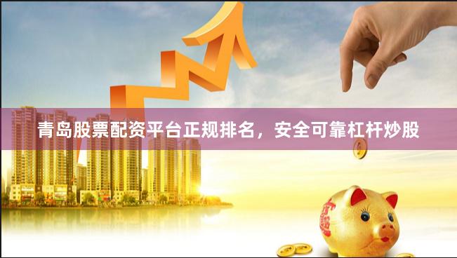 青岛股票配资平台正规排名，安全可靠杠杆炒股