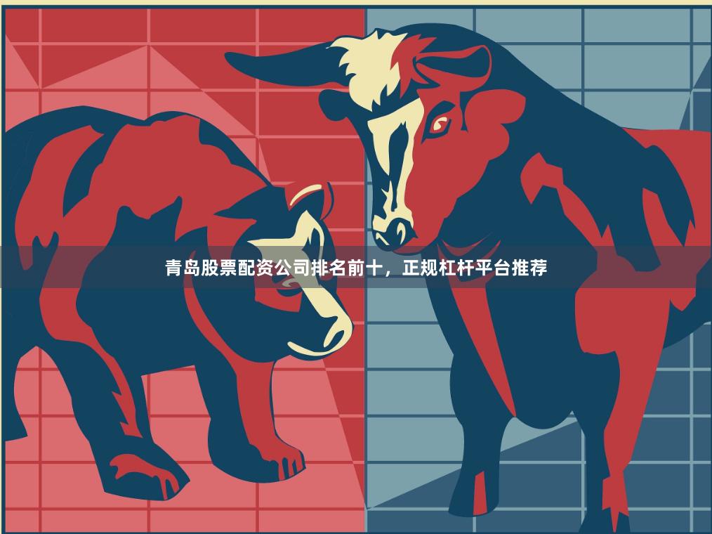 青岛股票配资公司排名前十，正规杠杆平台推荐