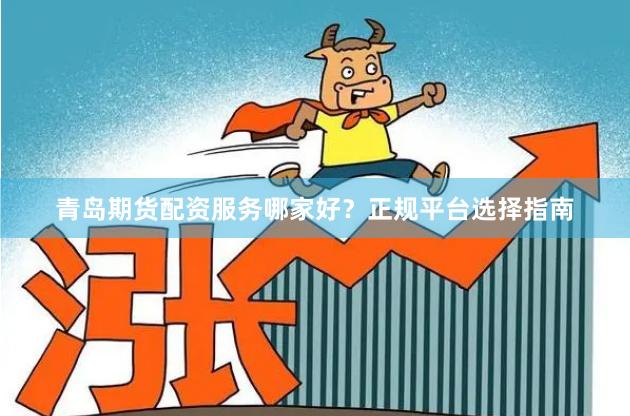 青岛期货配资服务哪家好？正规平台选择指南