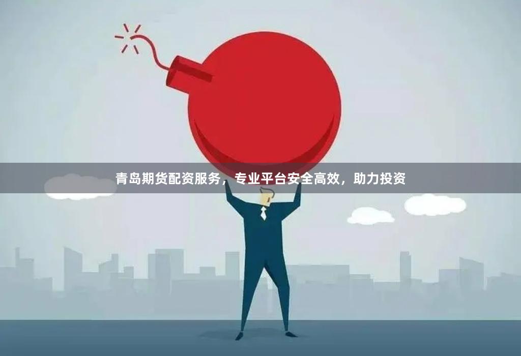 青岛期货配资服务，专业平台安全高效，助力投资