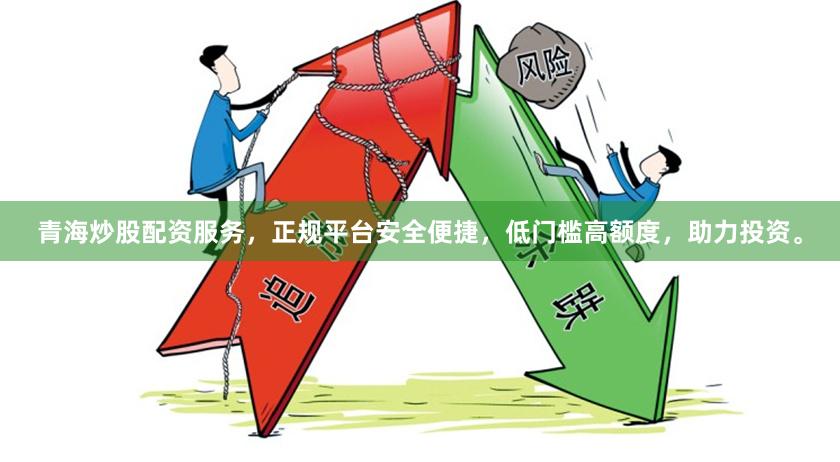 青海炒股配资服务，正规平台安全便捷，低门槛高额度，助力投资。