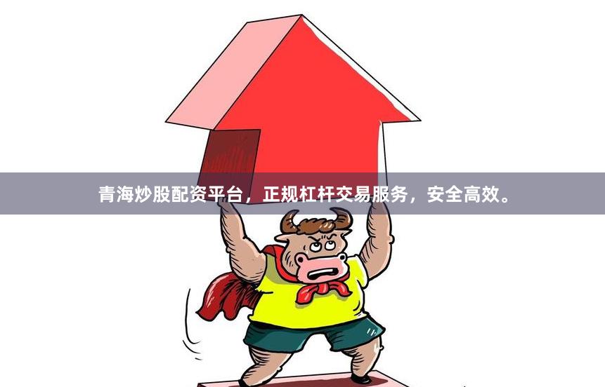 青海炒股配资平台，正规杠杆交易服务，安全高效。