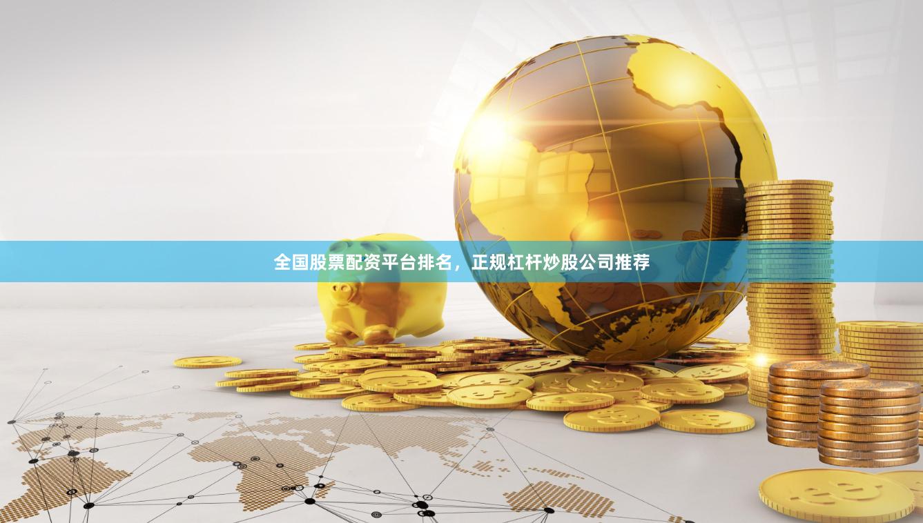 全国股票配资平台排名，正规杠杆炒股公司推荐
