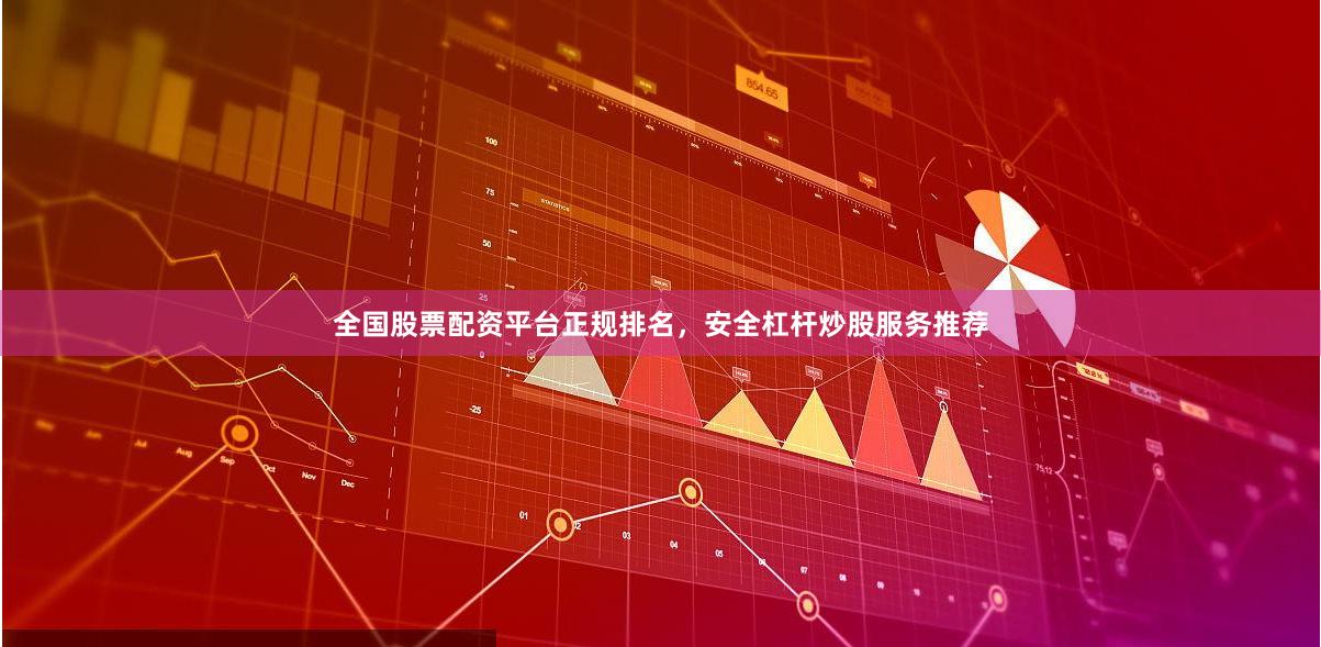 全国股票配资平台正规排名，安全杠杆炒股服务推荐