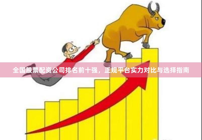 全国股票配资公司排名前十强，正规平台实力对比与选择指南