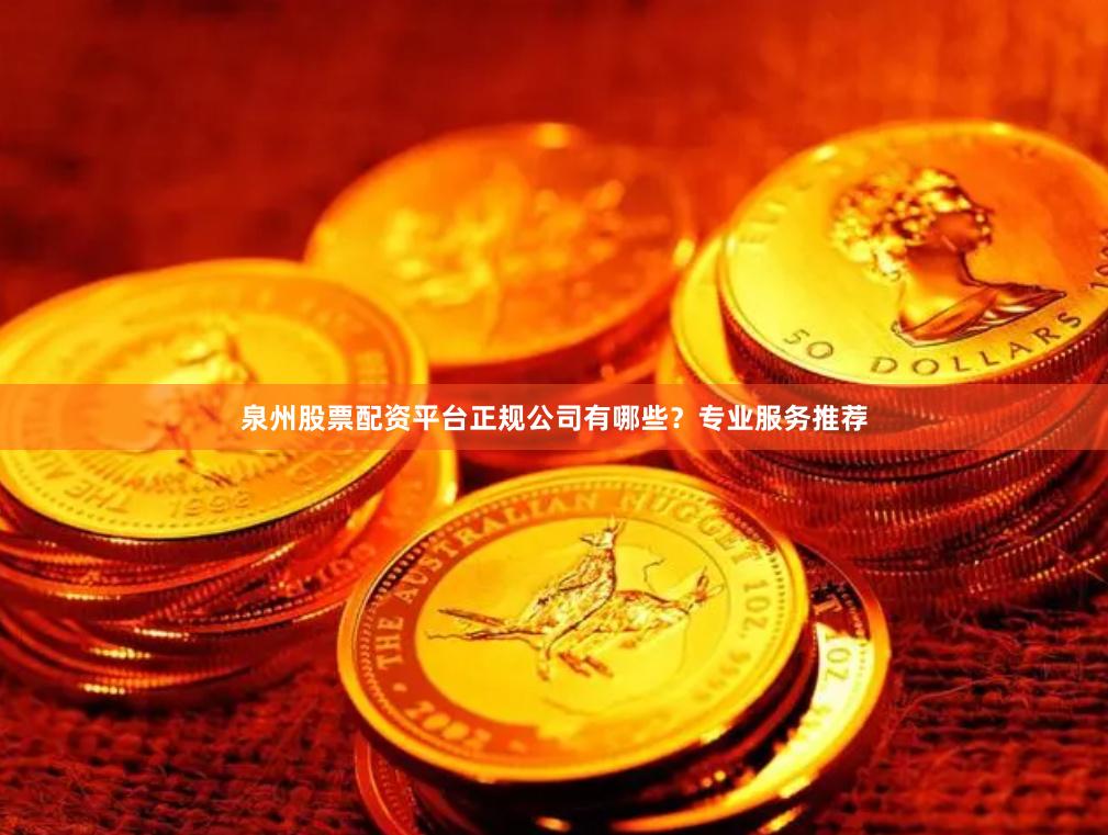 泉州股票配资平台正规公司有哪些？专业服务推荐