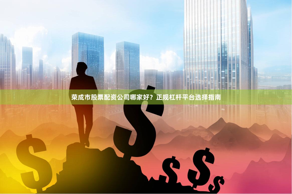 荣成市股票配资公司哪家好？正规杠杆平台选择指南