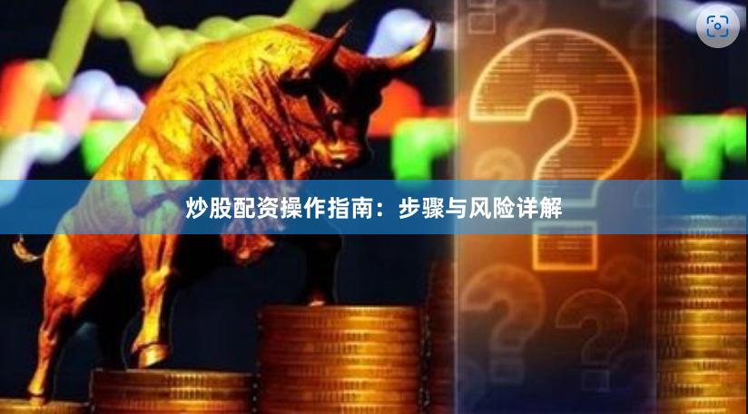 炒股配资操作指南：步骤与风险详解