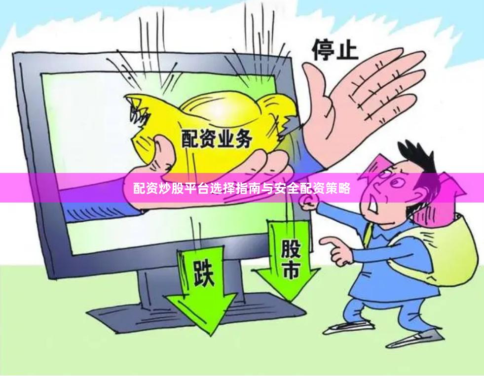 配资炒股平台选择指南与安全配资策略