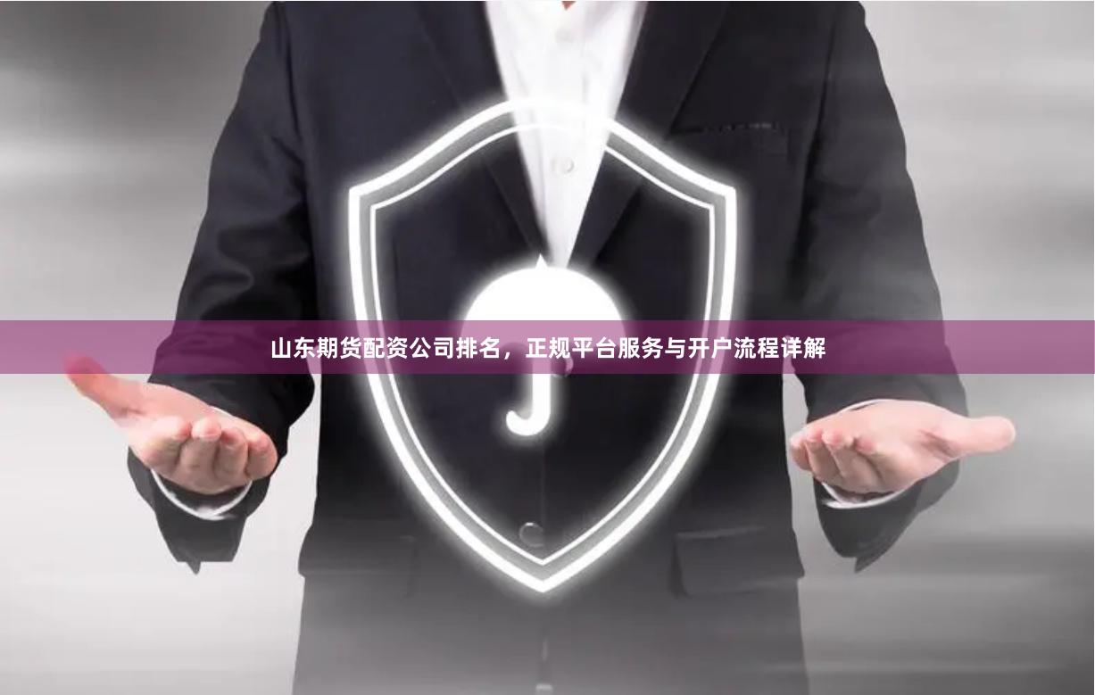 山东期货配资公司排名，正规平台服务与开户流程详解