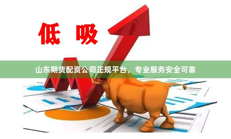 山东期货配资公司正规平台，专业服务安全可靠