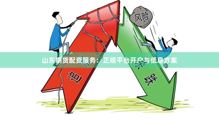 山东期货配资服务：正规平台开户与低息方案