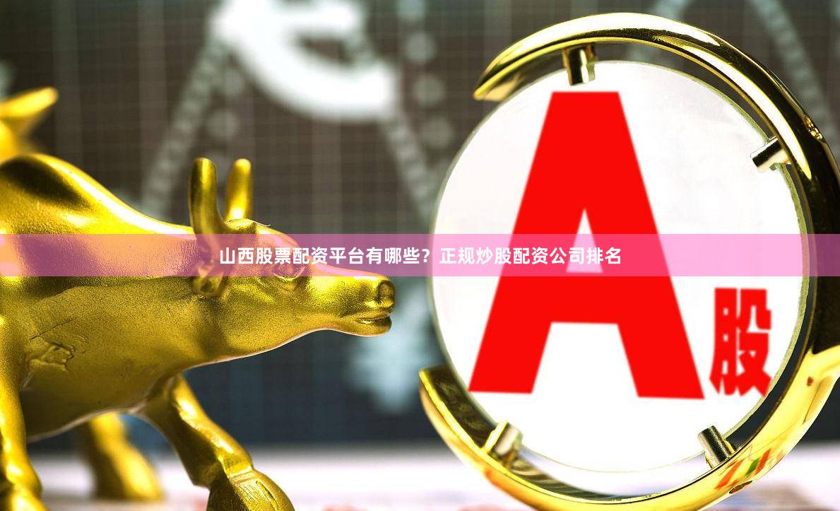 山西股票配资平台有哪些？正规炒股配资公司排名