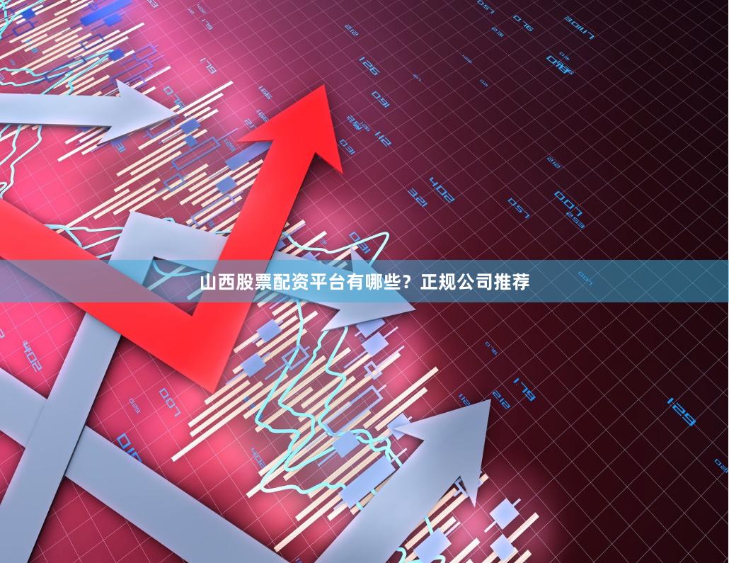 山西股票配资平台有哪些？正规公司推荐
