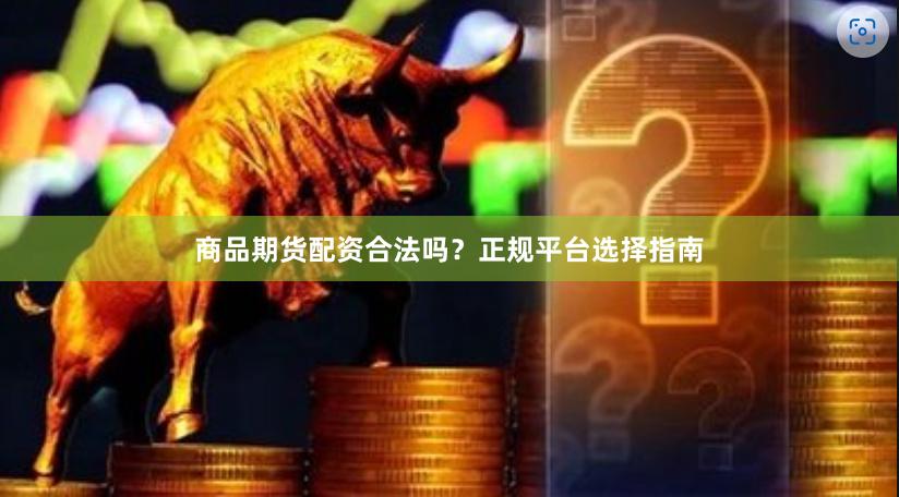商品期货配资合法吗?正规平台选择指南
