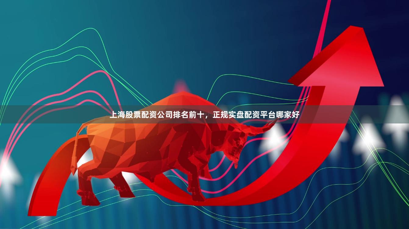 上海股票配资公司排名前十，正规实盘配资平台哪家好