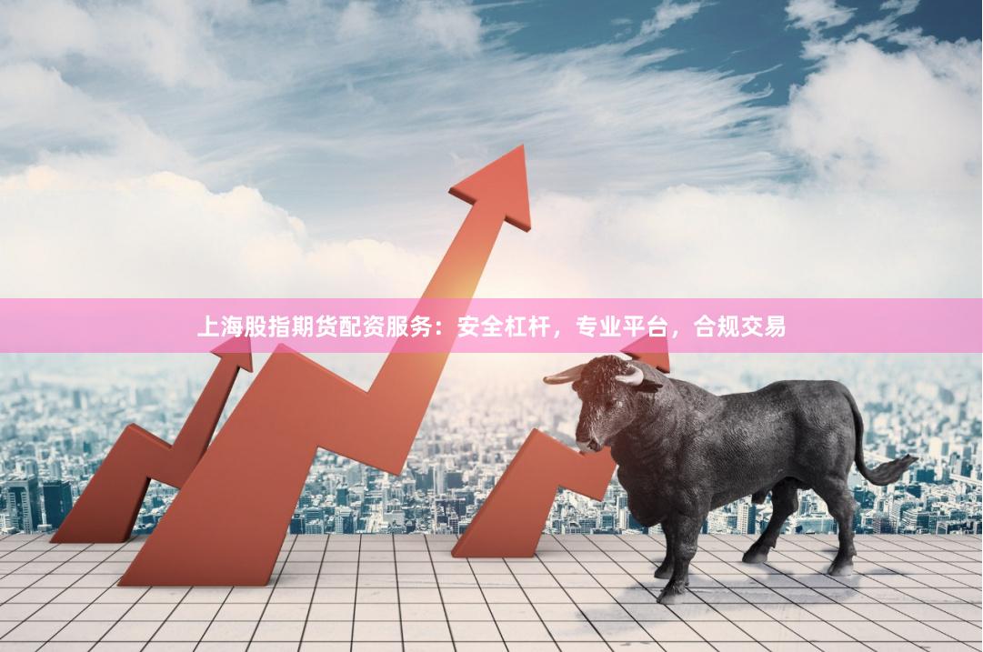 上海股指期货配资服务：安全杠杆，专业平台，合规交易
