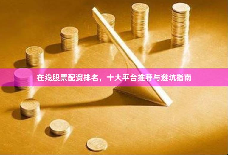在线股票配资排名，十大平台推荐与避坑指南