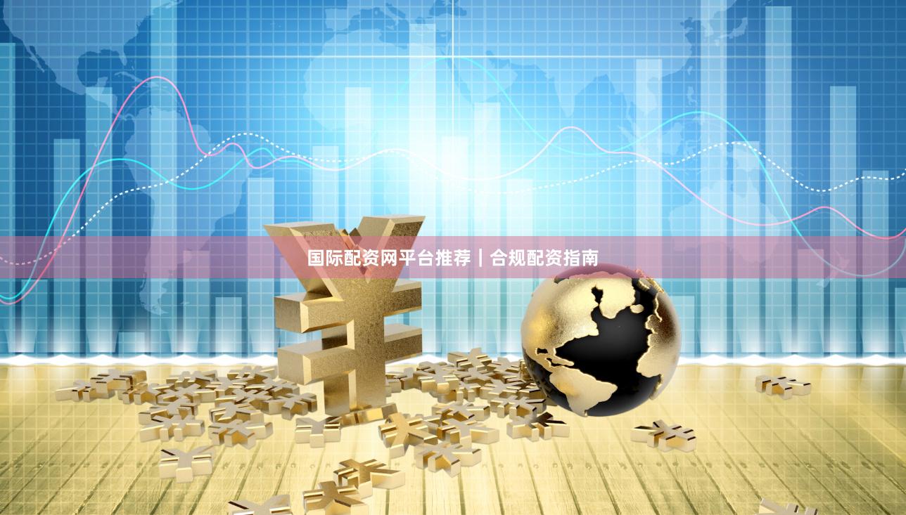 国际配资网平台推荐｜合规配资指南