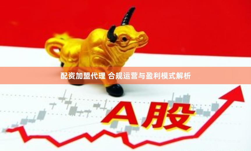 配资加盟代理 合规运营与盈利模式解析