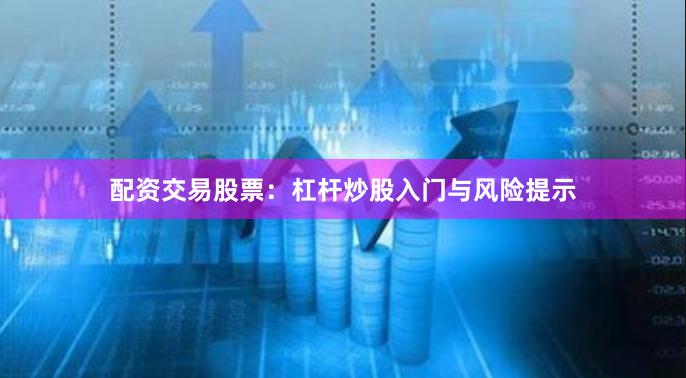 配资交易股票：杠杆炒股入门与风险提示