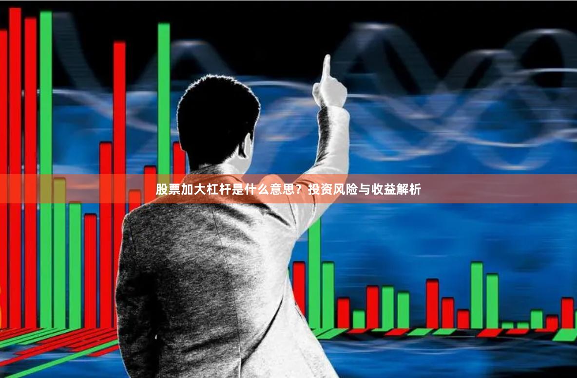 股票加大杠杆是什么意思？投资风险与收益解析