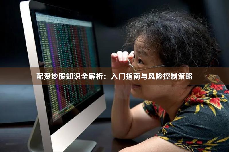 配资炒股知识全解析：入门指南与风险控制策略