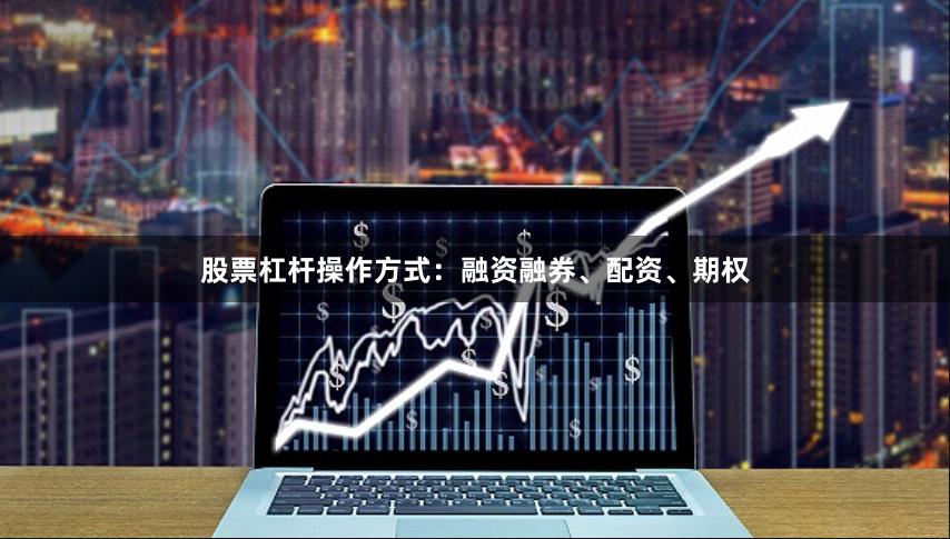股票杠杆操作方式：融资融券、配资、期权